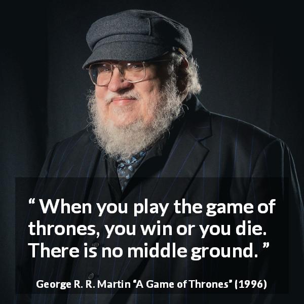 George R. R. Martin quote about death from A Game of Thrones - When you play the game of thrones, you win or you die. There is no middle ground.