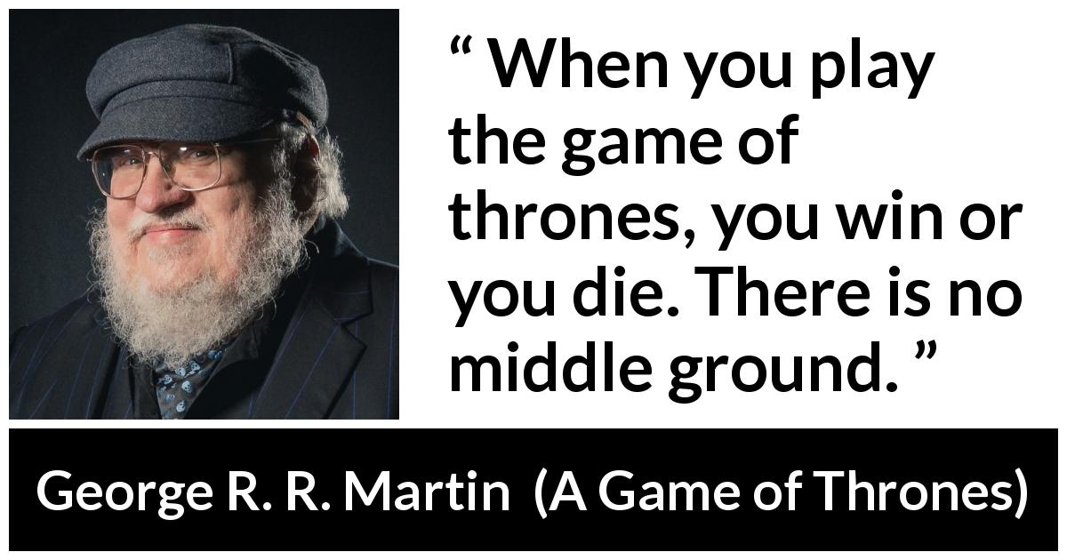 George R. R. Martin quote about death from A Game of Thrones - When you play the game of thrones, you win or you die. There is no middle ground.