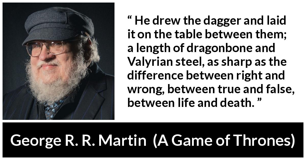 George R. R. Martin quote about death from A Game of Thrones - He drew the dagger and laid it on the table between them; a length of dragonbone and Valyrian steel, as sharp as the difference between right and wrong, between true and false, between life and death.