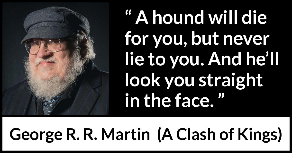 George R. R. Martin quote about dogs from A Clash of Kings - A hound will die for you, but never lie to you. And he’ll look you straight in the face.