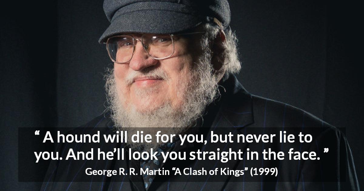 George R. R. Martin quote about dogs from A Clash of Kings - A hound will die for you, but never lie to you. And he’ll look you straight in the face.