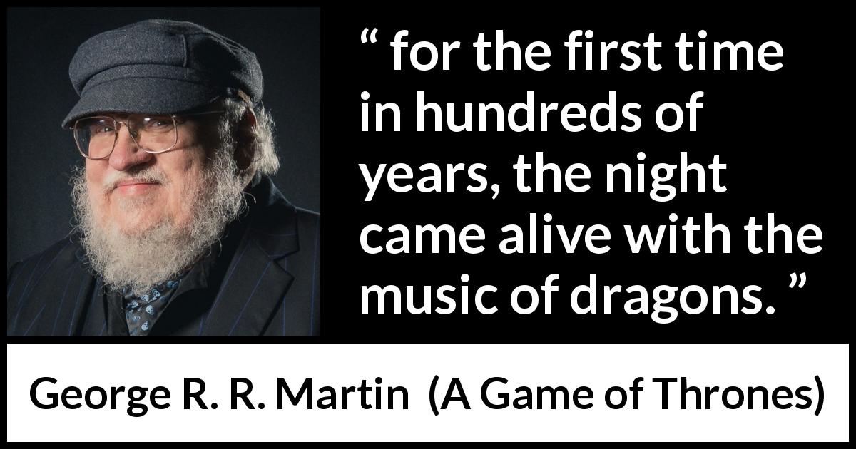 George R. R. Martin quote about dragons from A Game of Thrones - for the first time in hundreds of years, the night came alive with the music of dragons.