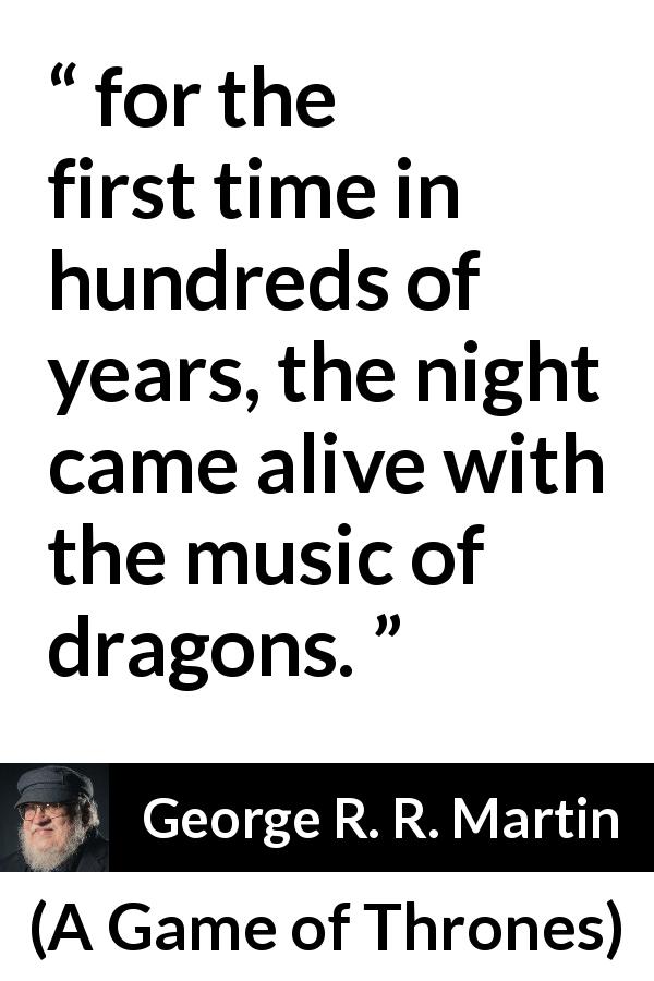 George R. R. Martin quote about dragons from A Game of Thrones - for the first time in hundreds of years, the night came alive with the music of dragons.