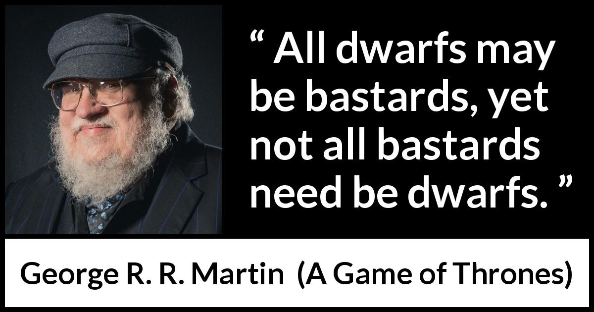 George R. R. Martin quote about dwarfs from A Game of Thrones - All dwarfs may be bastards, yet not all bastards need be dwarfs.