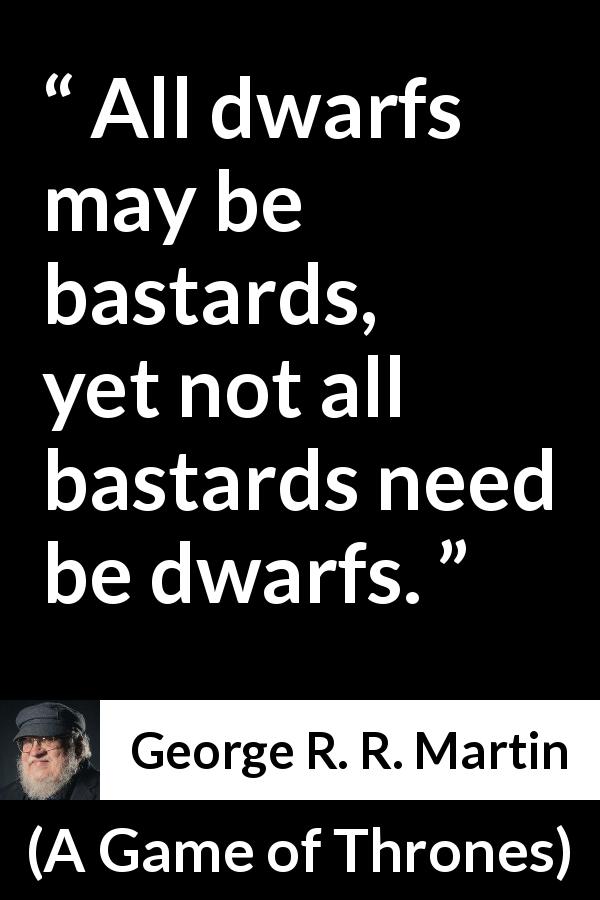 George R. R. Martin quote about dwarfs from A Game of Thrones - All dwarfs may be bastards, yet not all bastards need be dwarfs.