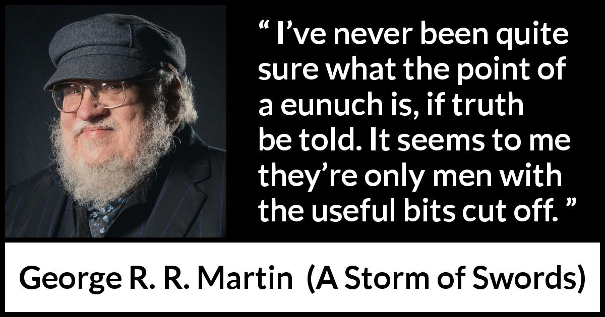 George R. R. Martin quote about eunuchs from A Storm of Swords - I’ve never been quite sure what the point of a eunuch is, if truth be told. It seems to me they’re only men with the useful bits cut off.
