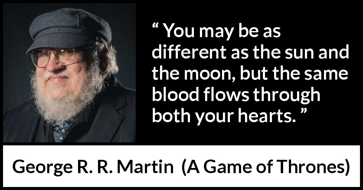 George R. R. Martin quote about family from A Game of Thrones - You may be as different as the sun and the moon, but the same blood flows through both your hearts.