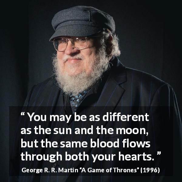 George R. R. Martin quote about family from A Game of Thrones - You may be as different as the sun and the moon, but the same blood flows through both your hearts.