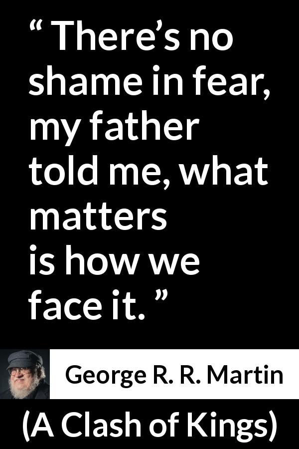 George R. R. Martin quote about fear from A Clash of Kings - There’s no shame in fear, my father told me, what matters is how we face it.