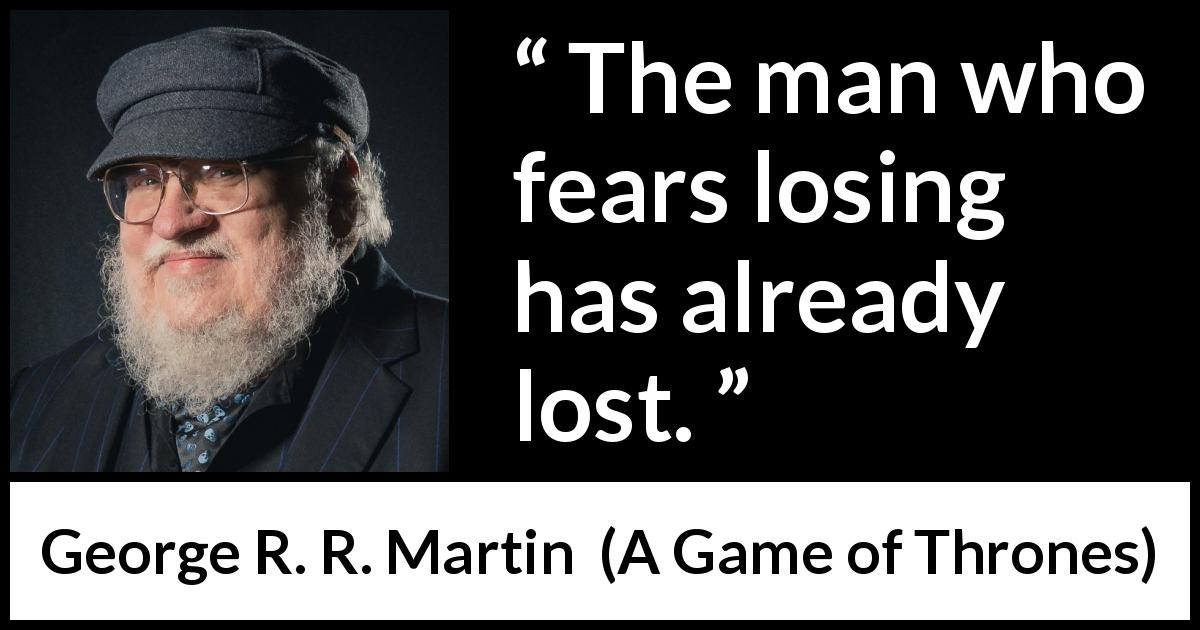 George R. R. Martin quote about fear from A Game of Thrones - The man who fears losing has already lost.