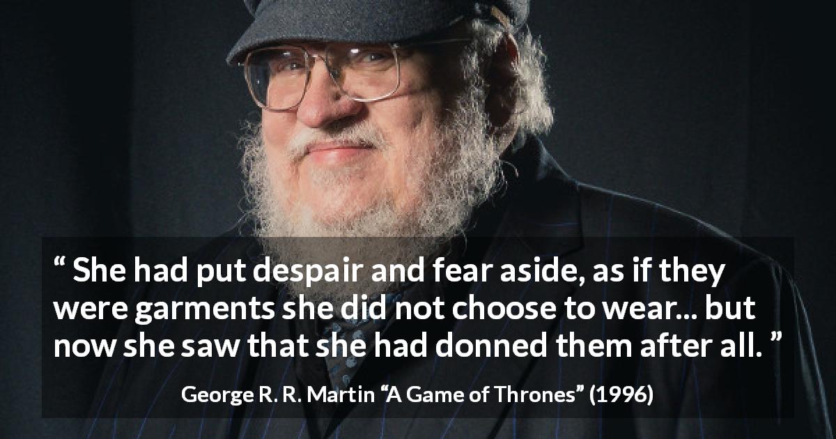 George R. R. Martin quote about fear from A Game of Thrones - She had put despair and fear aside, as if they were garments she did not choose to wear... but now she saw that she had donned them after all.