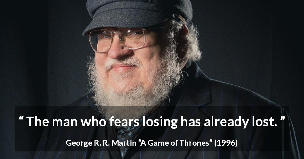 George R. R. Martin quote about fear from A Game of Thrones - The man who fears losing has already lost.