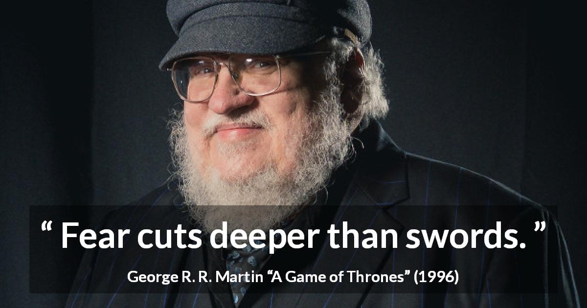 George R. R. Martin quote about fear from A Game of Thrones - Fear cuts deeper than swords.