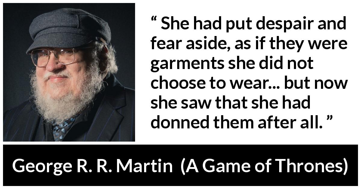 George R. R. Martin quote about fear from A Game of Thrones - She had put despair and fear aside, as if they were garments she did not choose to wear... but now she saw that she had donned them after all.