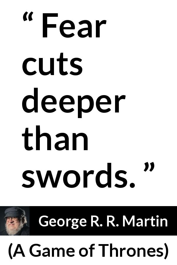 George R. R. Martin quote about fear from A Game of Thrones - Fear cuts deeper than swords.