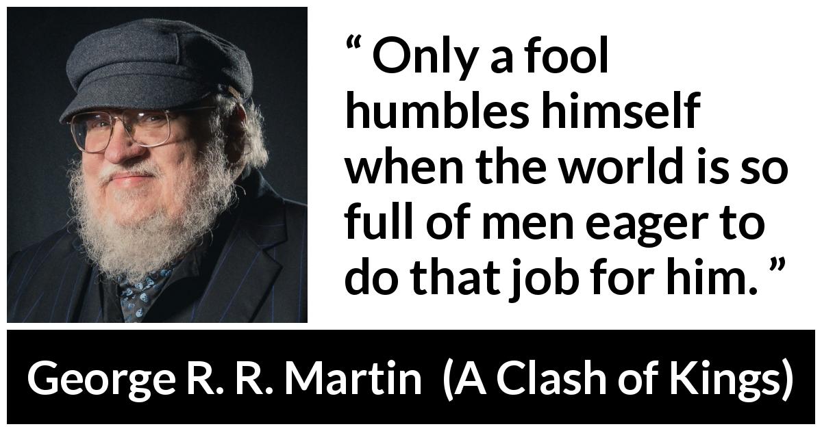 George R. R. Martin quote about foolishness from A Clash of Kings - Only a fool humbles himself when the world is so full of men eager to do that job for him.