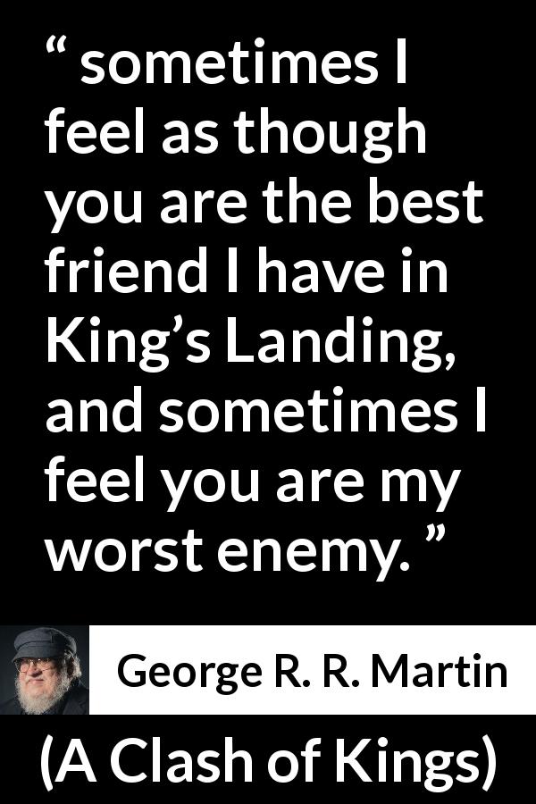 George R. R. Martin quote about friendship from A Clash of Kings - sometimes I feel as though you are the best friend I have in King’s Landing, and sometimes I feel you are my worst enemy.