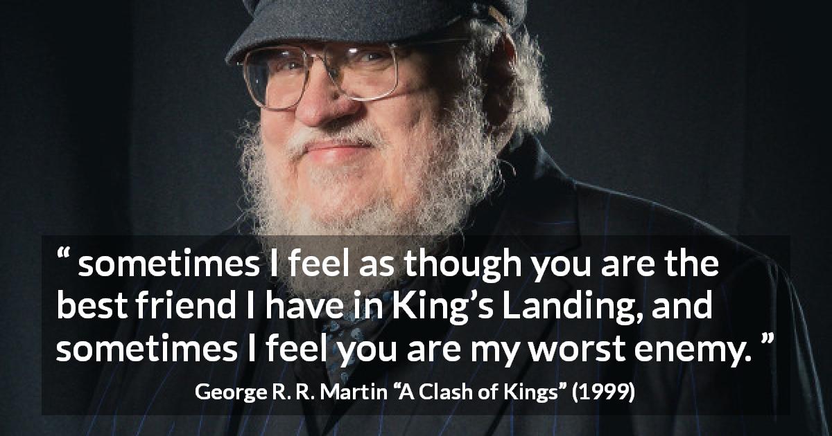 George R. R. Martin quote about friendship from A Clash of Kings - sometimes I feel as though you are the best friend I have in King’s Landing, and sometimes I feel you are my worst enemy.