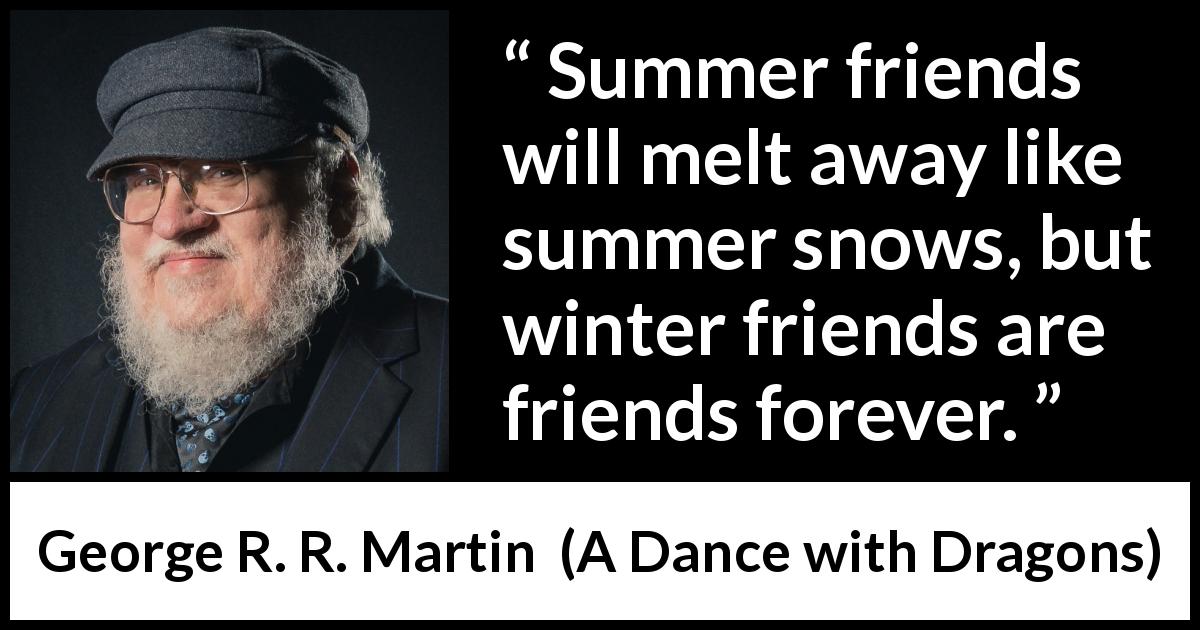 George R. R. Martin quote about friendship from A Dance with Dragons - Summer friends will melt away like summer snows, but winter friends are friends forever.