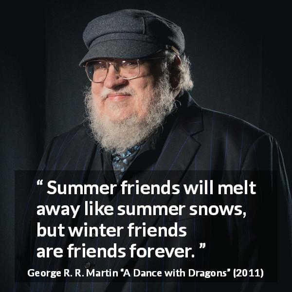 George R. R. Martin quote about friendship from A Dance with Dragons - Summer friends will melt away like summer snows, but winter friends are friends forever.