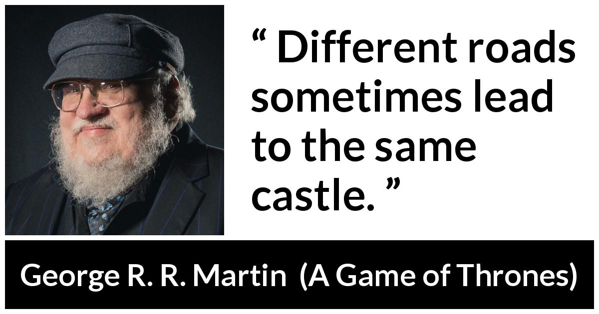 George R. R. Martin quote about goal from A Game of Thrones - Different roads sometimes lead to the same castle.
