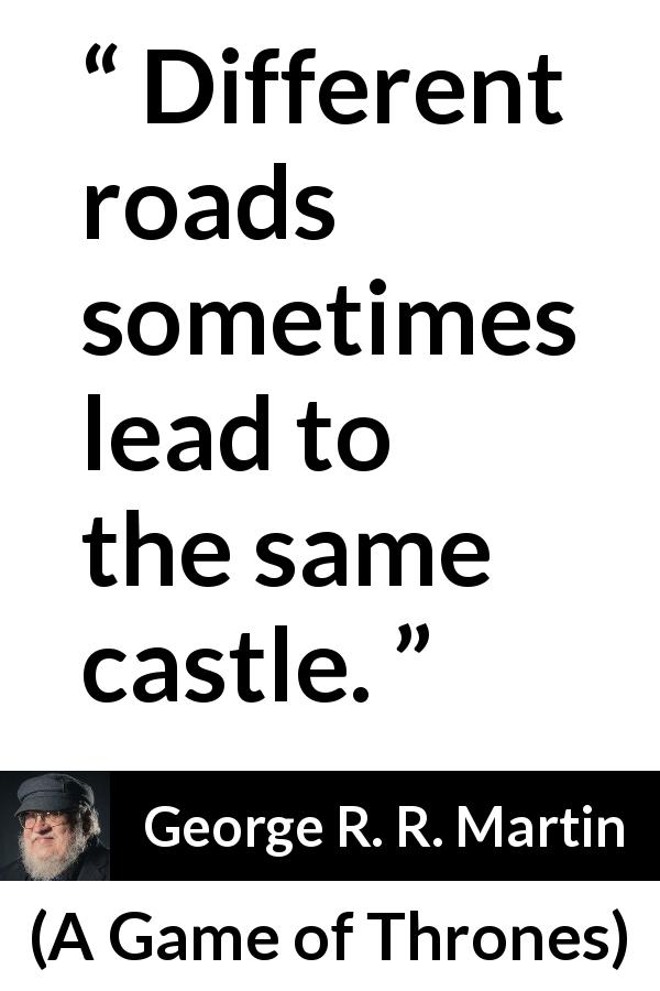 George R. R. Martin quote about goal from A Game of Thrones - Different roads sometimes lead to the same castle.