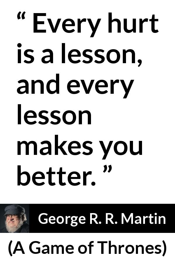 George R. R. Martin quote about improvement from A Game of Thrones - Every hurt is a lesson, and every lesson makes you better.