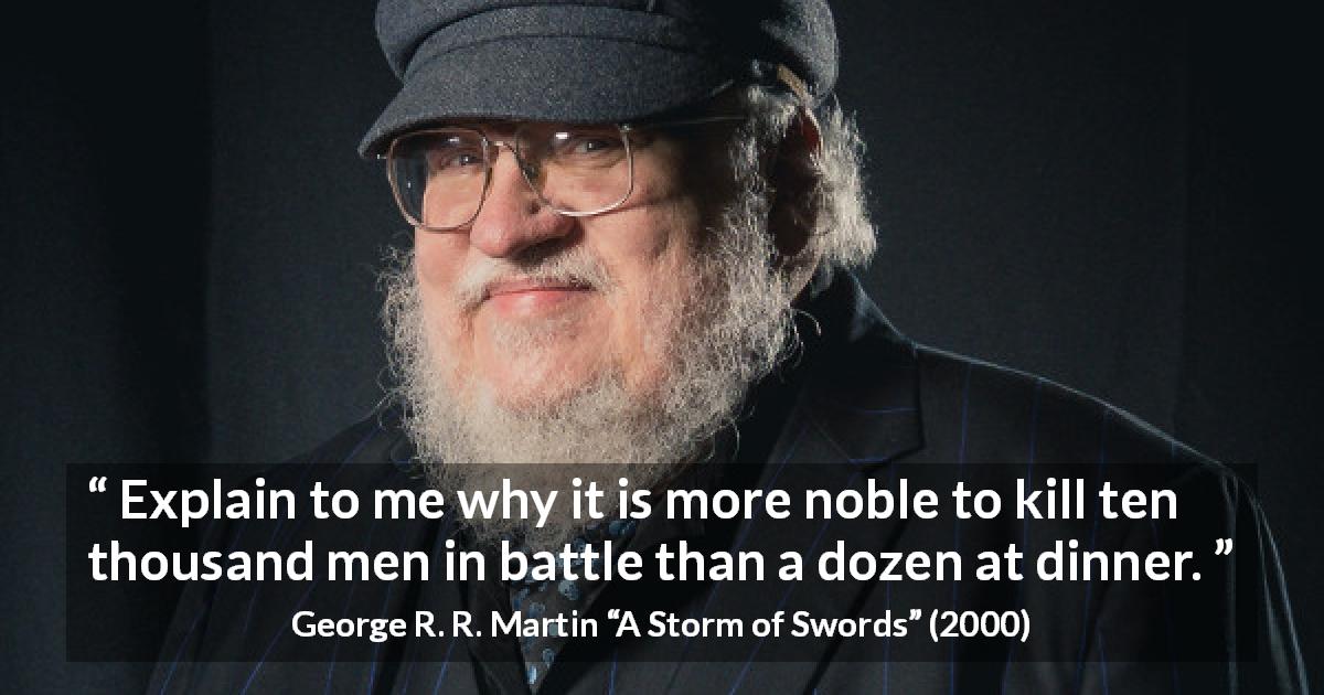 George R. R. Martin quote about killing from A Storm of Swords - Explain to me why it is more noble to kill ten thousand men in battle than a dozen at dinner.