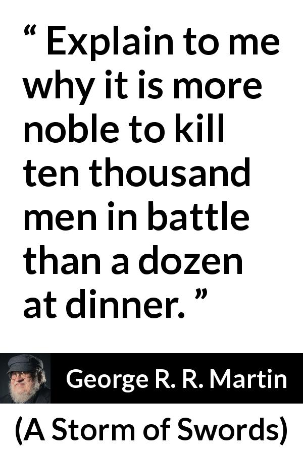 George R. R. Martin quote about killing from A Storm of Swords - Explain to me why it is more noble to kill ten thousand men in battle than a dozen at dinner.
