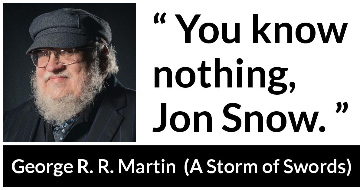 George R. R. Martin quote about knowledge from A Storm of Swords - You know nothing, Jon Snow.