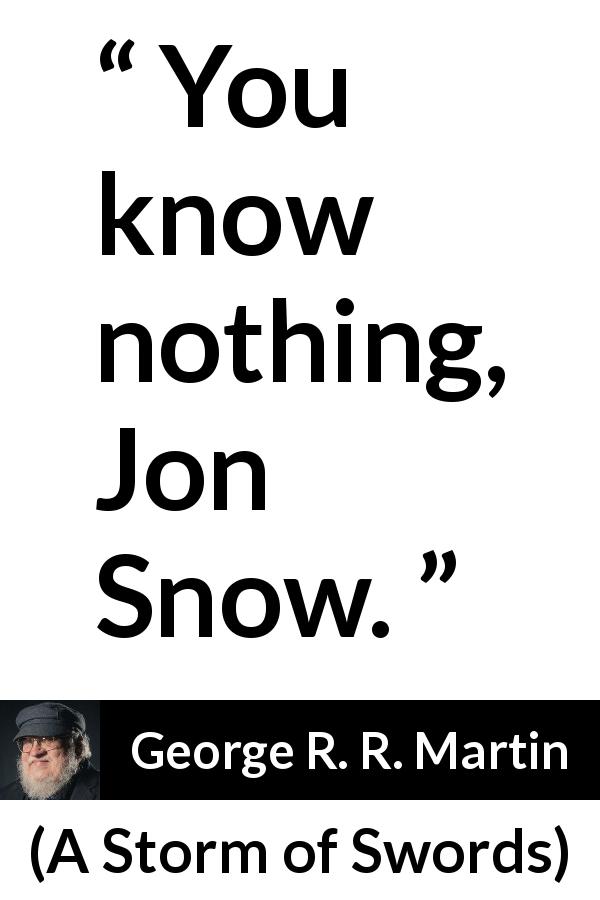 George R. R. Martin quote about knowledge from A Storm of Swords - You know nothing, Jon Snow.