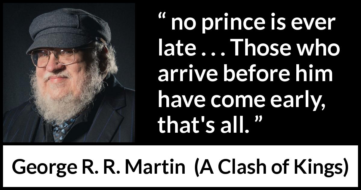 George R. R. Martin quote about lateness from A Clash of Kings - no prince is ever late . . . Those who arrive before him have come early, that's all.