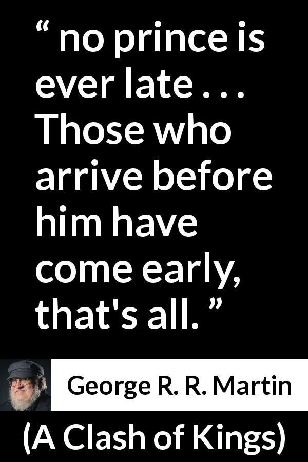 George R. R. Martin quote about lateness from A Clash of Kings - no prince is ever late . . . Those who arrive before him have come early, that's all.