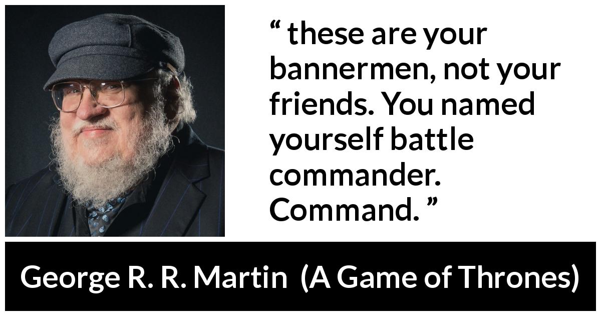 George R. R. Martin quote about leadership from A Game of Thrones - these are your bannermen, not your friends. You named yourself battle commander. Command.