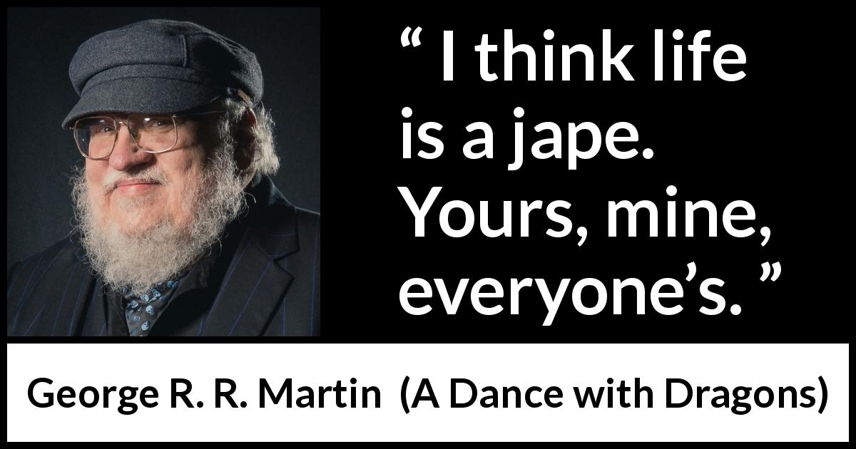 George R. R. Martin quote about life from A Dance with Dragons - I think life is a jape. Yours, mine, everyone’s.