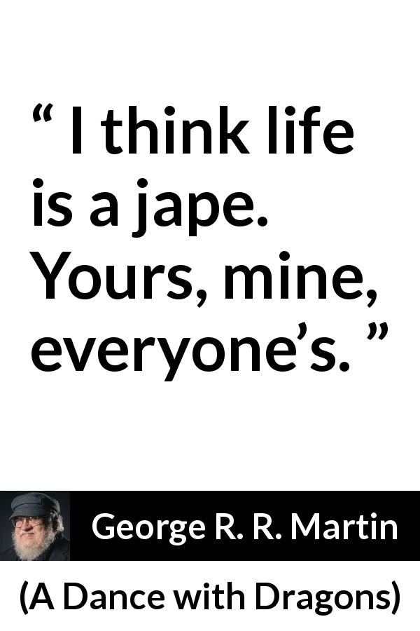 George R. R. Martin quote about life from A Dance with Dragons - I think life is a jape. Yours, mine, everyone’s.