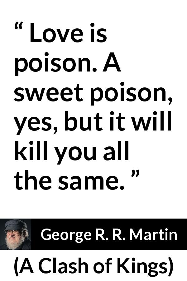 George R. R. Martin quote about love from A Clash of Kings - Love is poison. A sweet poison, yes, but it will kill you all the same.