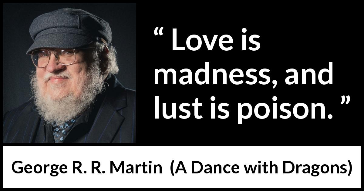 George R. R. Martin quote about love from A Dance with Dragons - Love is madness, and lust is poison.