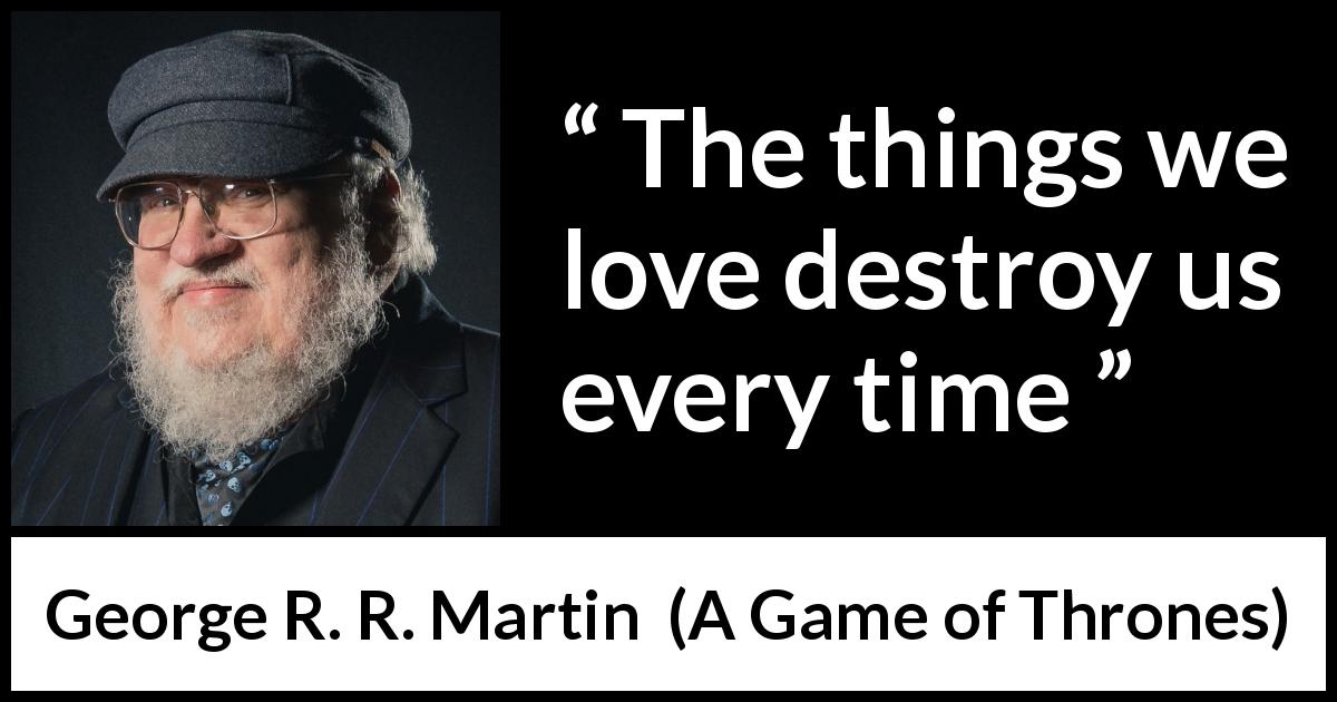 George R. R. Martin quote about love from A Game of Thrones - The things we love destroy us every time