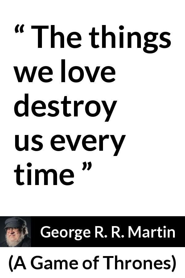 George R. R. Martin quote about love from A Game of Thrones - The things we love destroy us every time