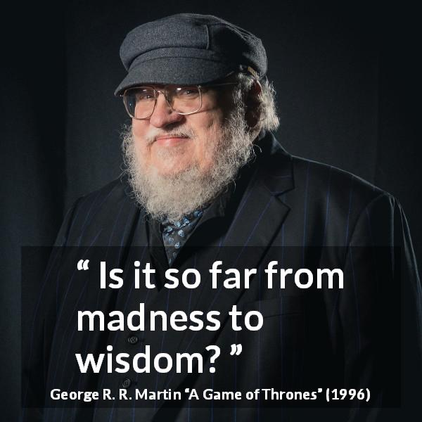 George R. R. Martin quote about madness from A Game of Thrones - Is it so far from madness to wisdom?