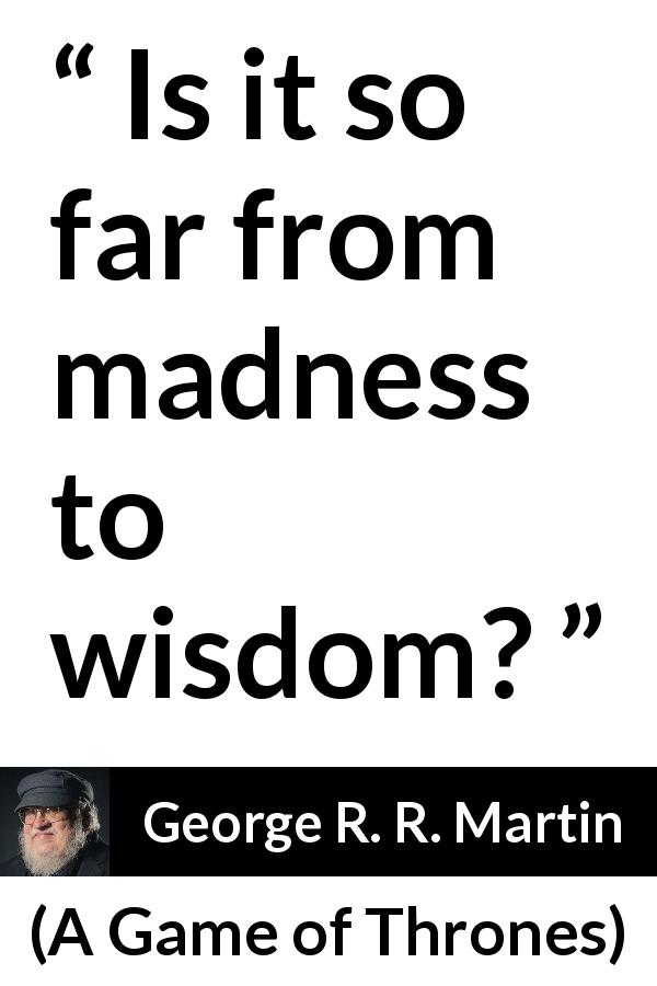 George R. R. Martin quote about madness from A Game of Thrones - Is it so far from madness to wisdom?