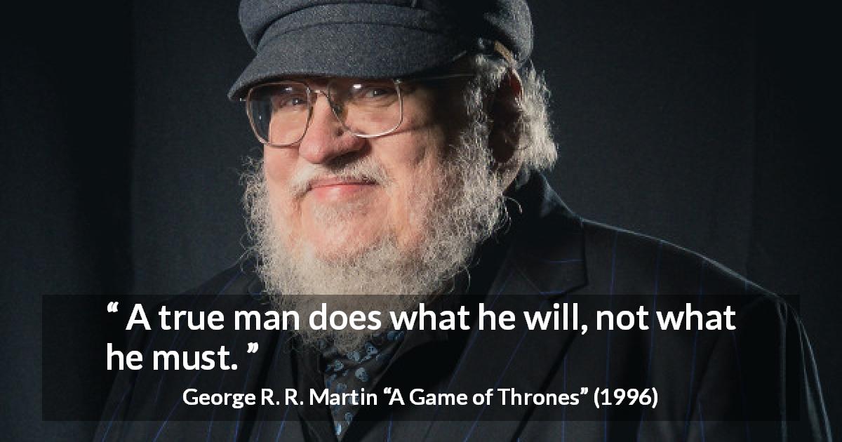 George R. R. Martin quote about men from A Game of Thrones - A true man does what he will, not what he must.