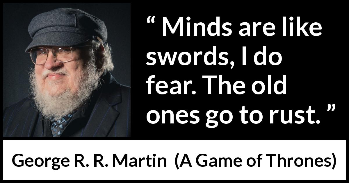 George R. R. Martin quote about mind from A Game of Thrones - Minds are like swords, I do fear. The old ones go to rust.
