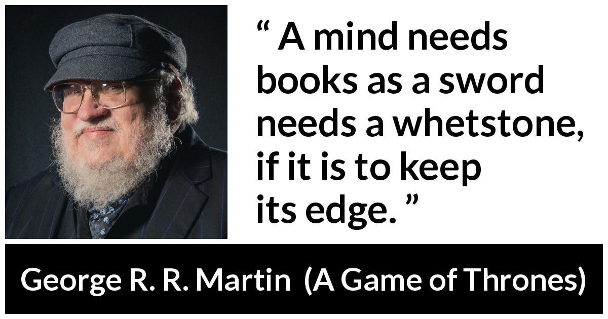 George R. R. Martin quote about mind from A Game of Thrones - A mind needs books as a sword needs a whetstone, if it is to keep its edge.