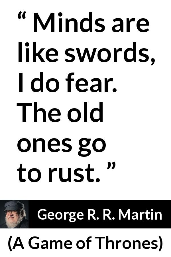 George R. R. Martin quote about mind from A Game of Thrones - Minds are like swords, I do fear. The old ones go to rust.
