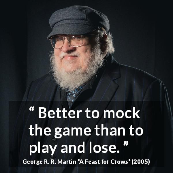 George R. R. Martin quote about mocking from A Feast for Crows - Better to mock the game than to play and lose.
