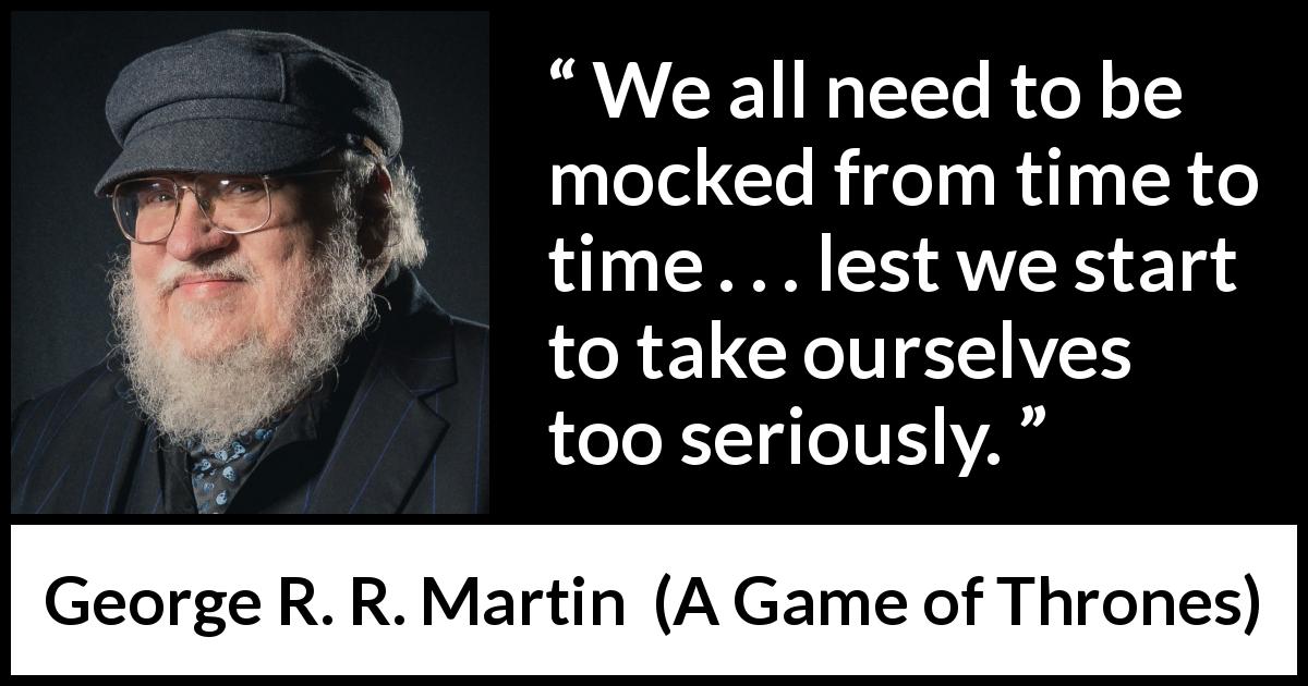 George R. R. Martin quote about mocking from A Game of Thrones - We all need to be mocked from time to time . . . lest we start to take ourselves too seriously.