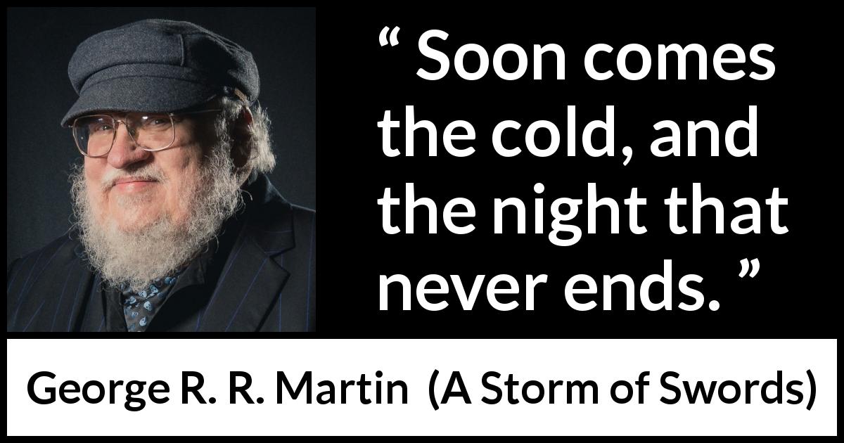 George R. R. Martin quote about night from A Storm of Swords - Soon comes the cold, and the night that never ends.