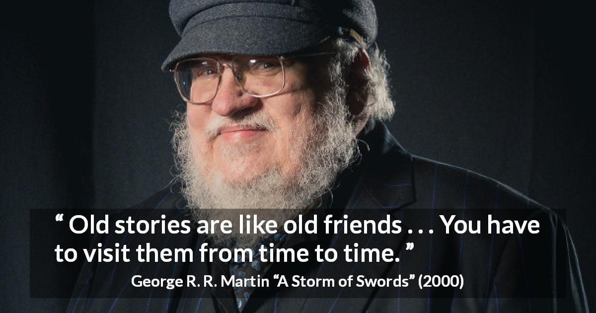 George R. R. Martin quote about nostalgia from A Storm of Swords - Old stories are like old friends . . . You have to visit them from time to time.